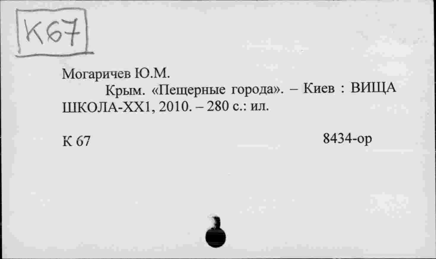 ﻿Могаричев Ю.М.
Крым. «Пещерные города». - Киев : ВИЩА ШК0ЛА-ХХ1, 2010. - 280 с.: ил.
К 67
8434-ор